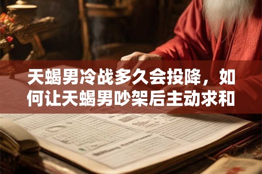 天蝎男冷战多久会投降，如何让天蝎男吵架后主动求和