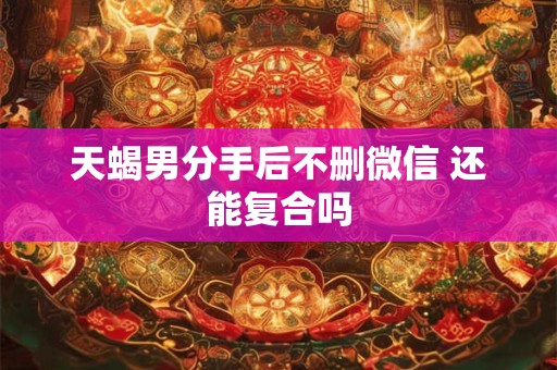 天蝎男分手后悔的表现 天蝎男没删你但不说话了