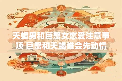天蝎男和巨蟹女恋爱注意事项 巨蟹和天蝎谁会先动情