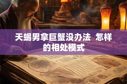 详细阅读:天蝎男拿巨蟹没办法 怎样的相处模式 天蝎男拿巨蟹没办法 怎样的相处模式