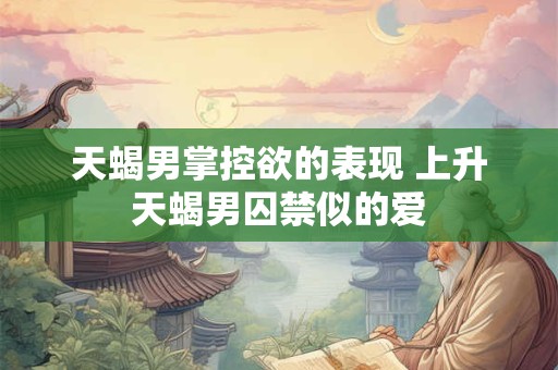 天蝎男掌控欲的表现 上升天蝎男囚禁似的爱