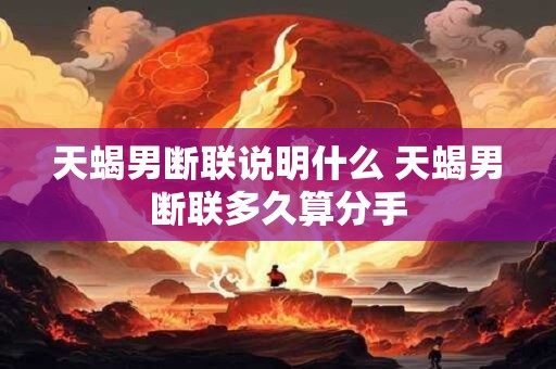 天蝎男断联说明什么 天蝎男断联多久算分手