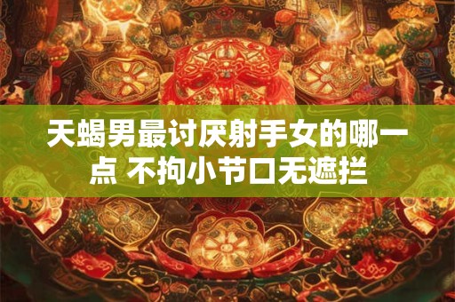 天蝎男最讨厌射手女的哪一点 不拘小节口无遮拦