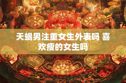 天蝎男注重女生外表吗 喜欢瘦的女生吗
