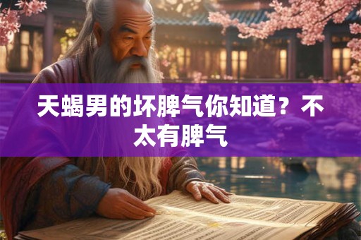 天蝎男的坏脾气你知道？不太有脾气