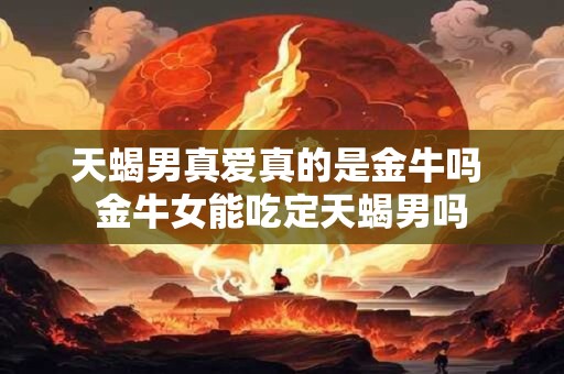 天蝎男真爱真的是金牛吗 金牛女能吃定天蝎男吗