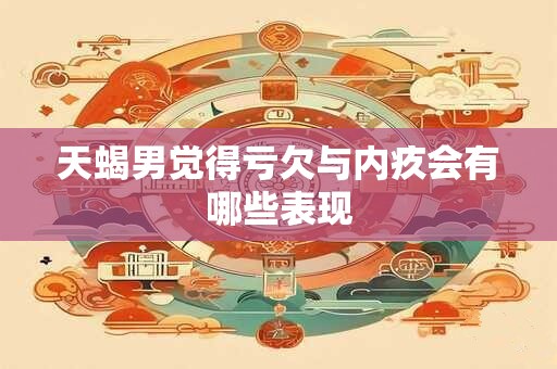 天蝎男觉得亏欠与内疚会有哪些表现