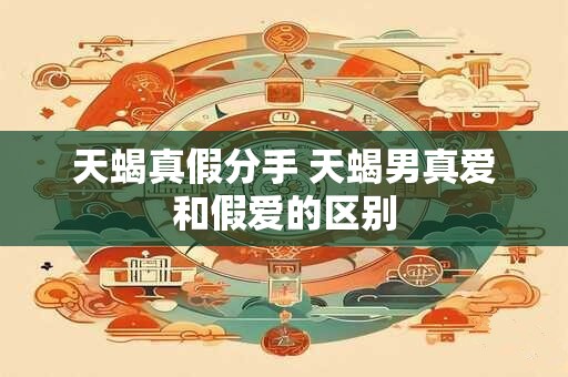 天蝎真假分手 天蝎男真爱和假爱的区别