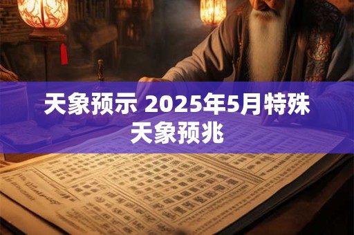 天象预示 2025年5月特殊天象预兆