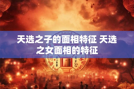 天选之子的面相特征 天选之女面相的特征