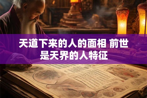天道下来的人的面相 前世是天界的人特征