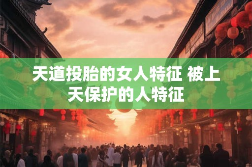 天道投胎的女人特征 被上天保护的人特征