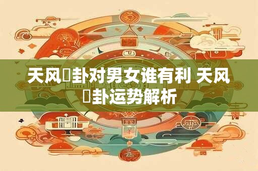 天风姤卦感情复合 天风姤卦象运势解析