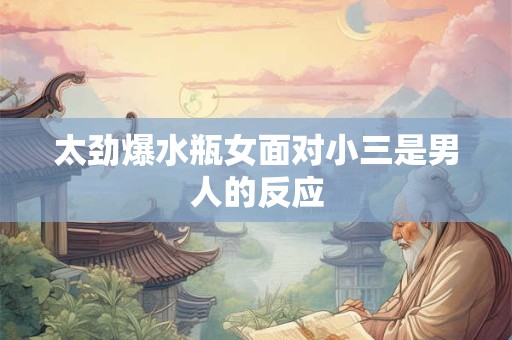 太劲爆金牛女面对小三是男人的反应