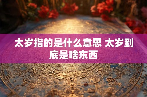 太岁指的是什么意思 太岁到底是啥东西