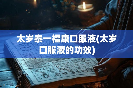 太岁泰一福康口服液(太岁口服液的功效)