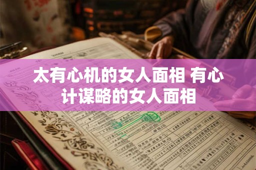 太有心机的女人面相 有心计谋略的女人面相