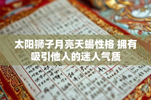 太阳狮子月亮天蝎性格 拥有吸引他人的迷人气质