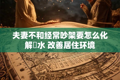 夫妻不和经常吵架要怎么化解風水 改善居住环境