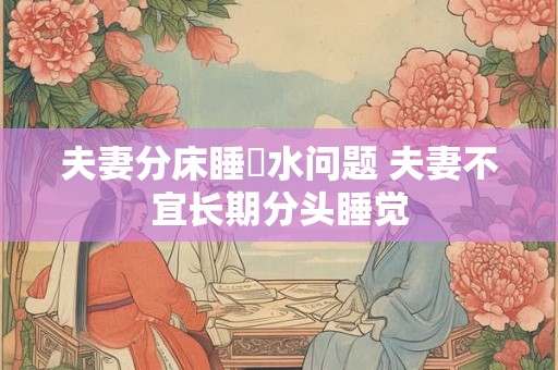 夫妻分床睡風水问题 夫妻不宜长期分头睡觉
