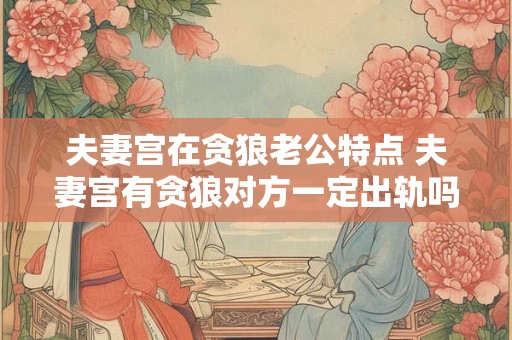 夫妻宫在贪狼老公特点 夫妻宫有贪狼对方一定出轨吗