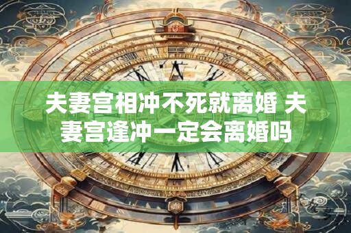 夫妻宫相冲不死就离婚 夫妻宫逢冲一定会离婚吗