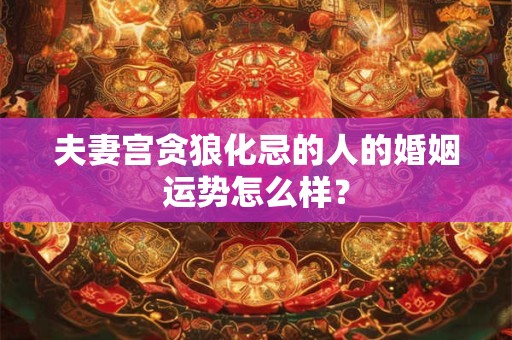 夫妻宫贪狼化忌的人的婚姻运势怎么样？