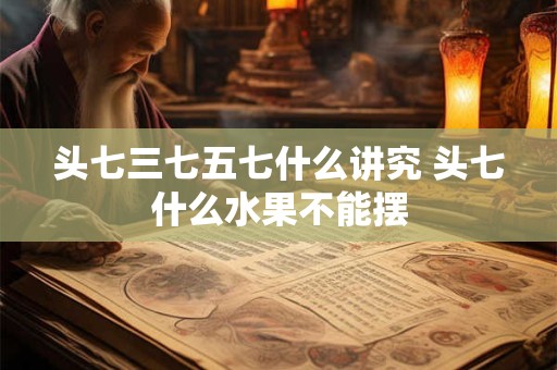 头七三七五七什么讲究？烧三七都买什么祭品？
