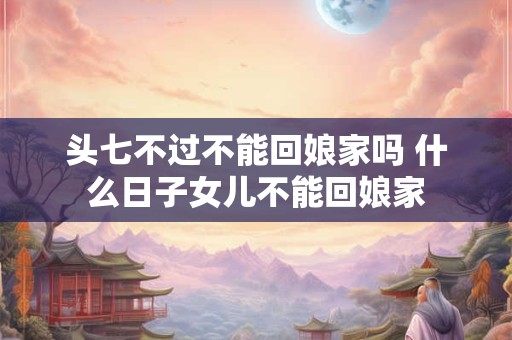 详细阅读:头七不过不能回娘家吗 什么日子女儿不能回娘家 头七不过不能回娘家吗 什么日子女儿不能回娘家