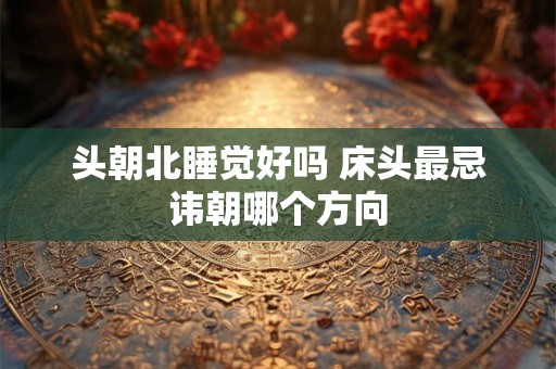 头朝北睡觉好吗 床头最忌讳朝哪个方向