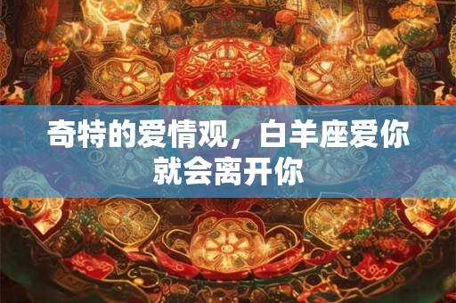 奇特的爱情观，白羊座爱你就会离开你