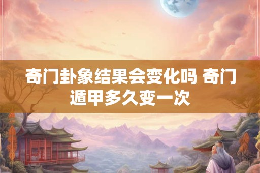 奇门卦象结果会变化吗 奇门遁甲多久变一次