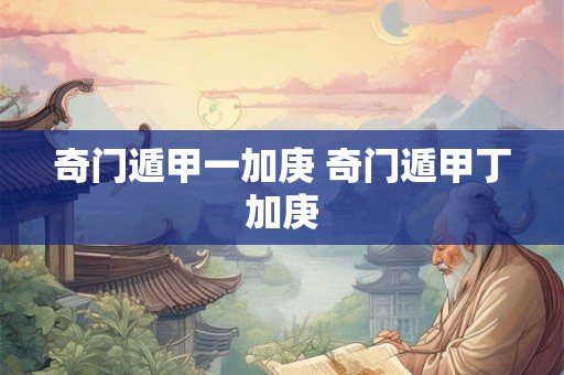 奇门遁甲一加庚 奇门遁甲丁加庚