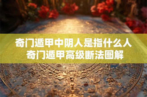 奇门遁甲中阴人是指什么人 奇门遁甲高级断法图解