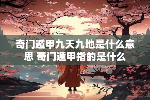 奇门遁甲九天九地是什么意思 奇门遁甲指的是什么