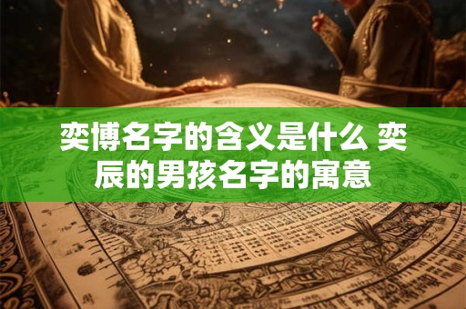 奕博名字的含义是什么 奕辰的男孩名字的寓意