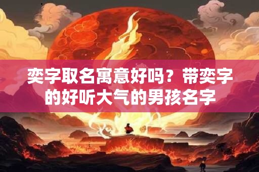 奕字取名寓意好吗？带奕字的好听大气的男孩名字