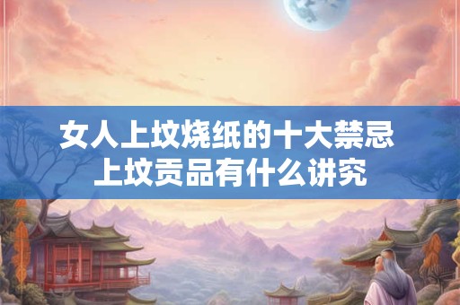 女人上坟烧纸的十大禁忌 上坟贡品有什么讲究