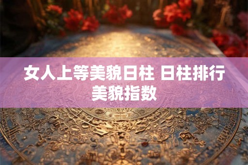 女人上等美貌日柱 日柱排行美貌指数