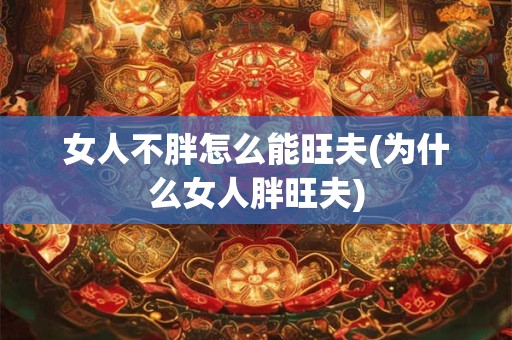 女人不胖怎么能旺夫(为什么女人胖旺夫)