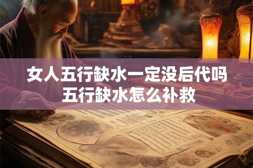 女人五行缺水一定没后代吗 五行缺水怎么补救