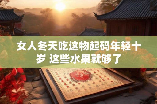 女人冬天吃这物起码年轻十岁 这些水果就够了