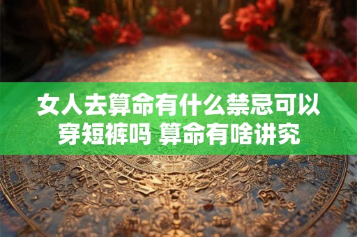 女人去算命有什么禁忌可以穿短裤吗 算命有啥讲究
