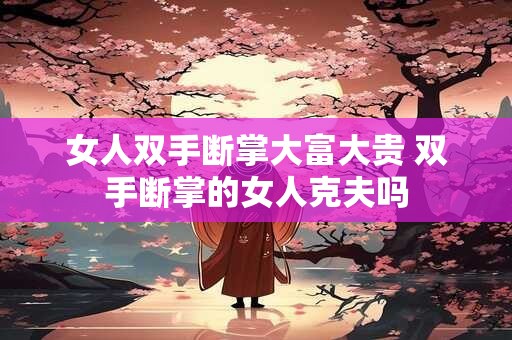 详细阅读:女人双手断掌大富大贵 双手断掌的女人克夫吗 女人双手断掌大富大贵 双手断掌的女人克夫吗