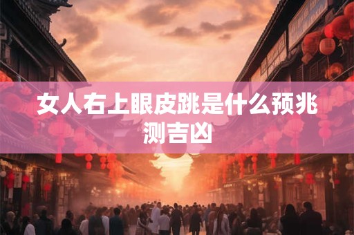 女人右上眼皮跳的预测 寓意和科学解释