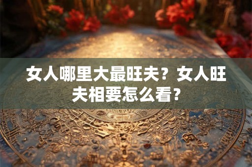 女人哪里大最旺夫？女人旺夫相要怎么看？