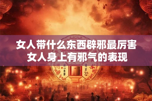详细阅读:女人带什么东西辟邪最厉害 女人身上有邪气的表现 女人带什么东西辟邪最厉害 女人身上有邪气的表现