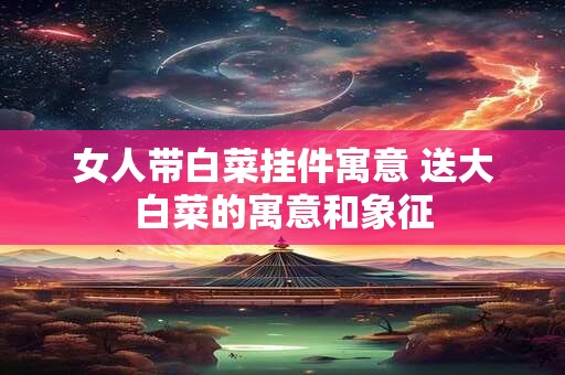 女人带白菜挂件寓意 送大白菜的寓意和象征