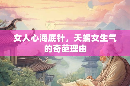 女人心海底针，天蝎女生气的奇葩理由