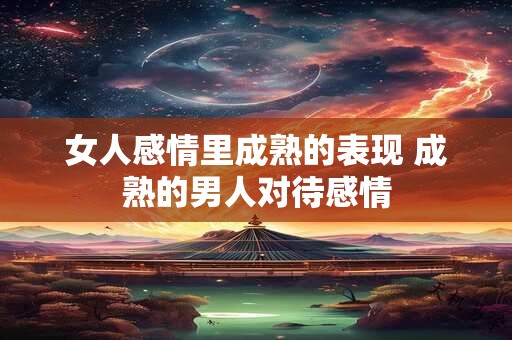 女人感情里成熟的表现 成熟的男人对待感情